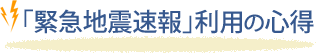 「緊急地震速報」利用の心得