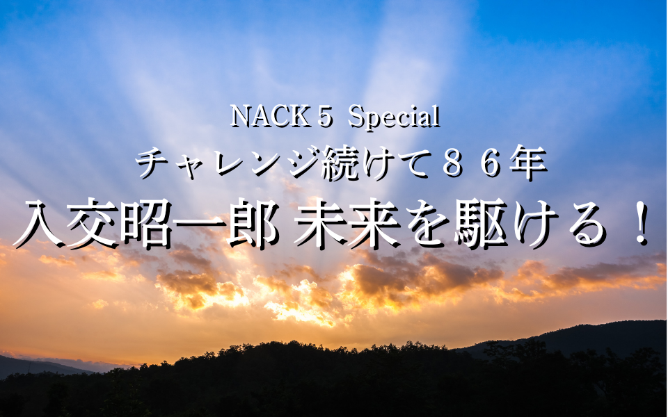 NACK5 Special　チャレンジ続けて86年　入交昭一郎 未来を駆ける！